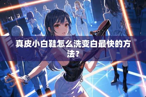 真皮小白鞋怎么洗变白最快的方法？