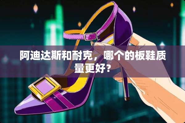 阿迪达斯和耐克，哪个的板鞋质量更好？