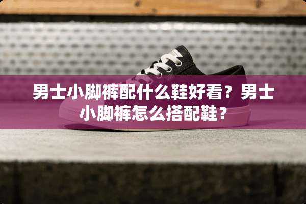男士小脚裤配什么鞋好看？男士小脚裤怎么搭配鞋？
