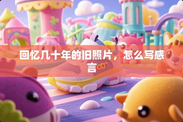 回忆几十年的旧照片，怎么写感言