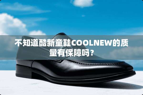 不知道酷新童鞋COOLNEW的质量有保障吗？