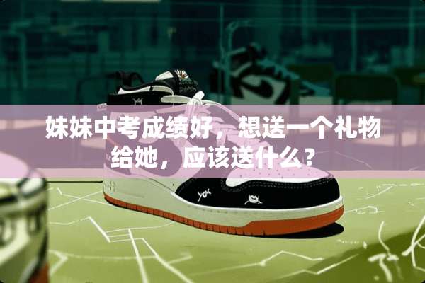 妹妹中考成绩好，想送一个礼物给她，应该送什么？