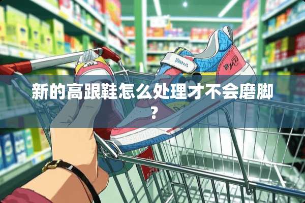新的高跟鞋怎么处理才不会磨脚？