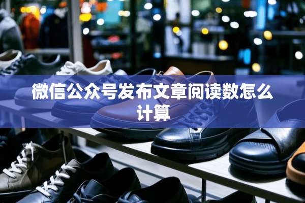 微信公众号发布文章阅读数怎么计算