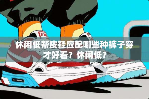 休闲低帮皮鞋应配哪些种裤子穿才好看？休闲低？