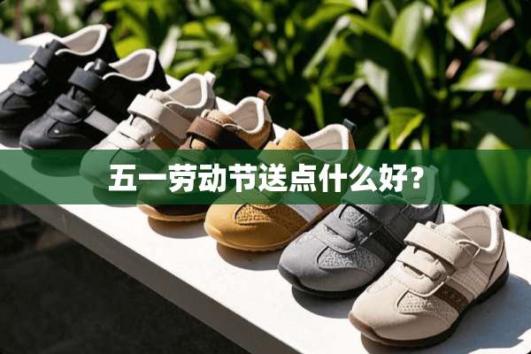 五一劳动节送点什么好？