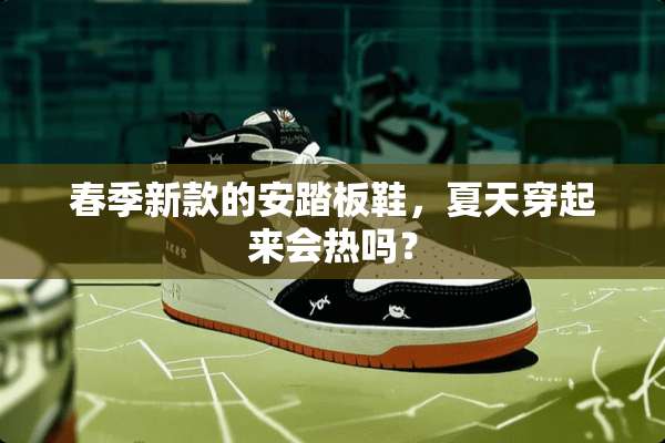 春季新款的安踏板鞋，夏天穿起来会热吗？