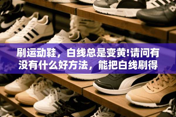 刷运动鞋，白线总是变黄!请问有没有什么好方法，能把白线刷得很白，又不变黄呢？