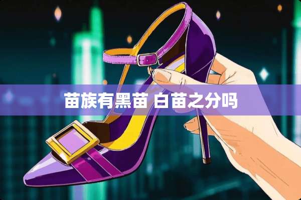 苗族有黑苗 白苗之分吗