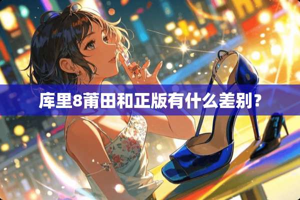 库里8莆田和正版有什么差别？