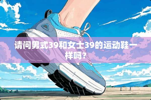 请问男式39和女士39的运动鞋一样吗？