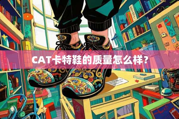 CAT卡特鞋的质量怎么样？