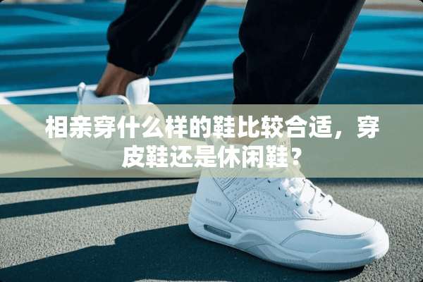 相亲穿什么样的鞋比较合适，穿皮鞋还是休闲鞋？