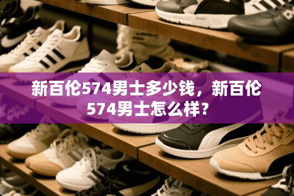 新百伦574男士多少钱，新百伦574男士怎么样？