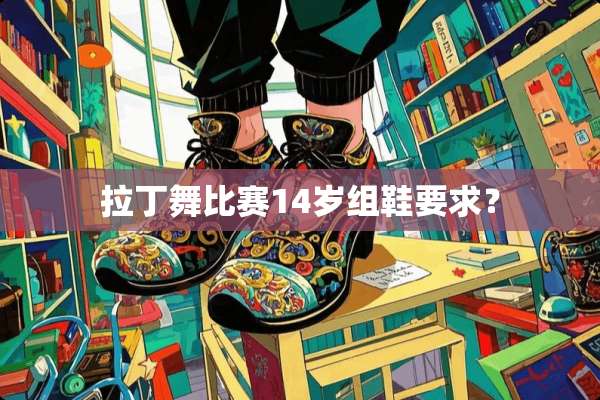 拉丁舞比赛14岁组鞋要求？
