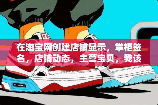 在淘宝网创建店铺显示，掌柜签名，店铺动态，主营宝贝，我该怎么填写呀？