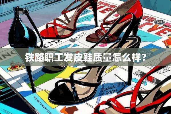 铁路职工发皮鞋质量怎么样？