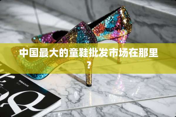 中国最大的童鞋批发市场在那里？