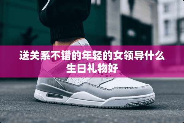 送关系不错的年轻的女领导什么生日礼物好