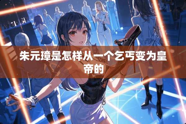 朱元璋是怎样从一个乞丐变为皇帝的