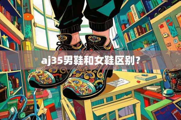 aj35男鞋和女鞋区别？