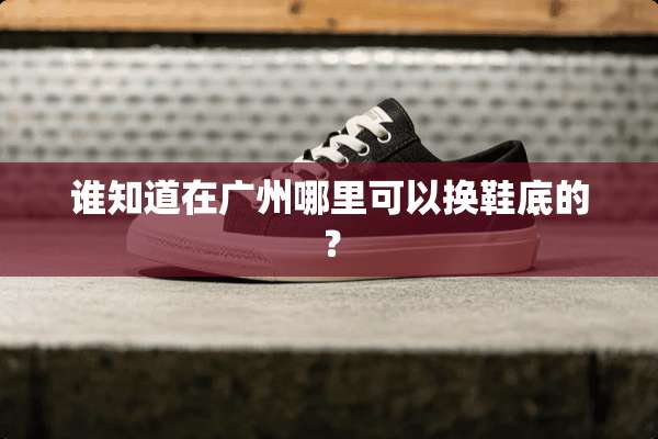 谁知道在广州哪里可以换鞋底的？