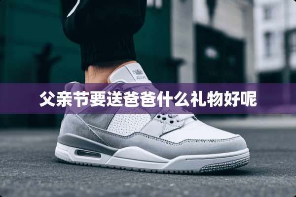 父亲节要送爸爸什么礼物好呢