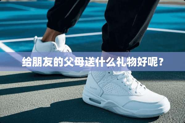 给朋友的父母送什么礼物好呢？