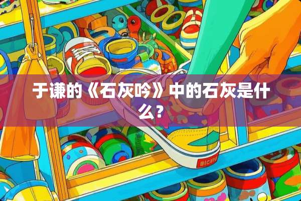 于谦的《石灰吟》中的石灰是什么？