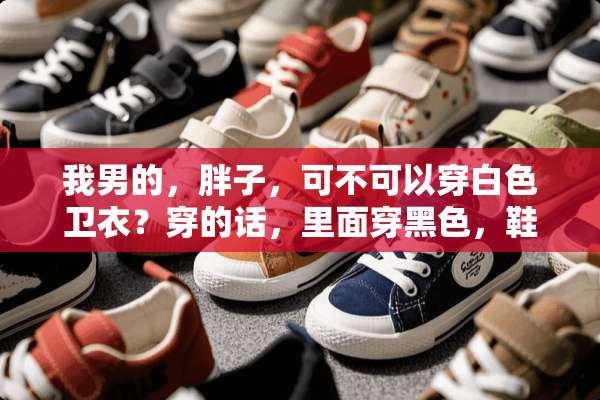 我男的，胖子，可不可以穿白色卫衣？穿的话，里面穿黑色，鞋子，裤子应该怎么搭？