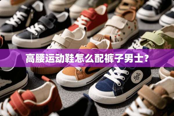高腰运动鞋怎么配裤子男士？