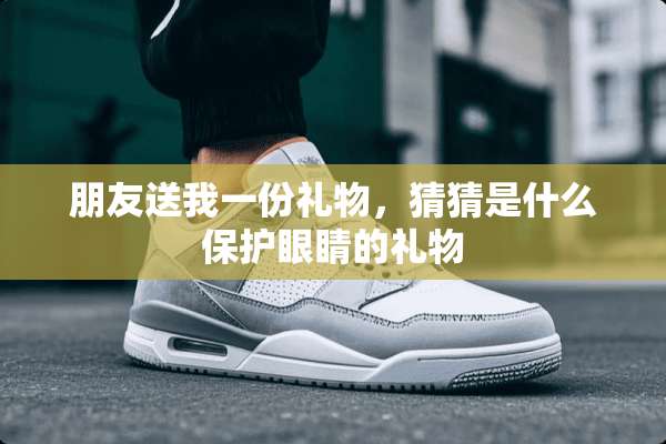 朋友送我一份礼物，猜猜是什么保护眼睛的礼物
