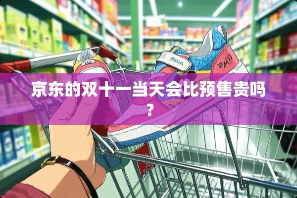 京东的双十一当天会比预售贵吗？
