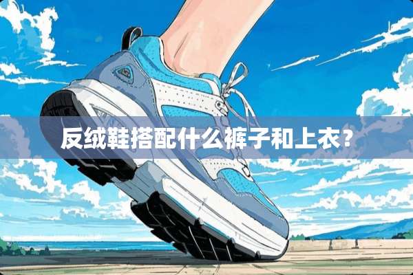 反绒鞋搭配什么裤子和上衣？