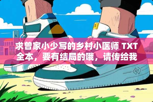 求曾家小少写的乡村小医师 TXT全本，要有结局的哦，请传给我一下，跪谢了