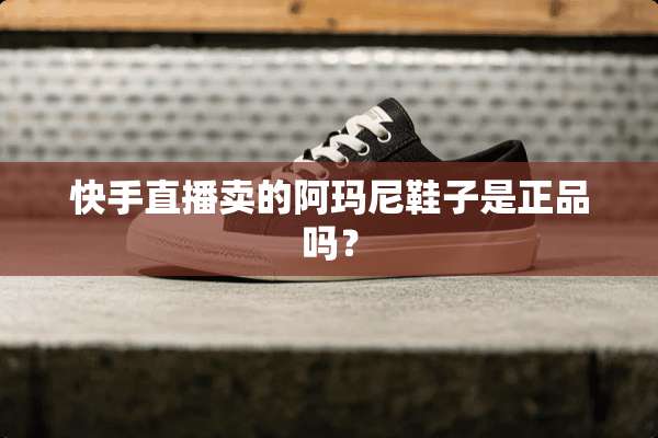 快手直播卖的阿玛尼鞋子是正品吗？