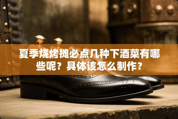 夏季烧烤摊必点几种下酒菜有哪些呢？具体该怎么制作？