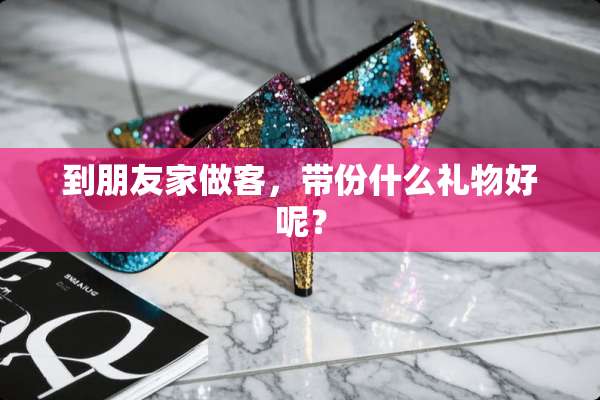 到朋友家做客，带份什么礼物好呢？