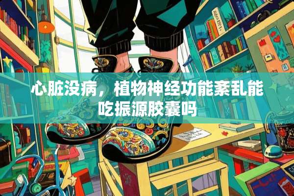 心脏没病，植物神经功能紊乱能吃振源胶囊吗
