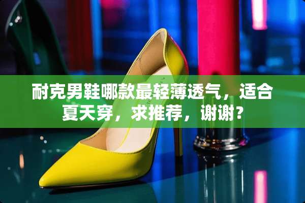 耐克男鞋哪款最轻薄透气，适合夏天穿，求推荐，谢谢？