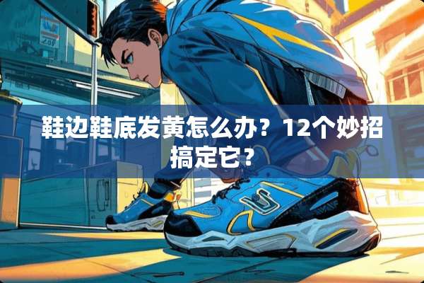 鞋边鞋底发黄怎么办？12个妙招搞定它？