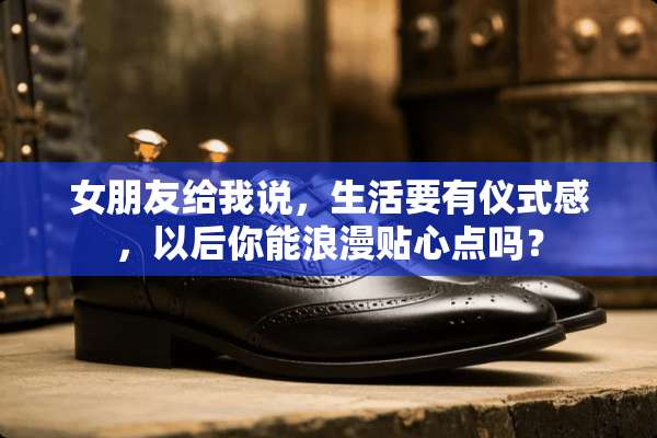 女朋友给我说，生活要有仪式感，以后你能浪漫贴心点吗？