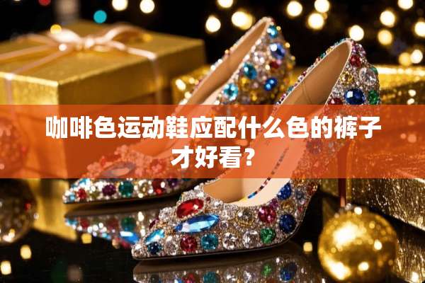 咖啡色运动鞋应配什么色的裤子才好看？