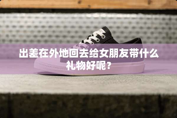 出差在外地回去给女朋友带什么礼物好呢？