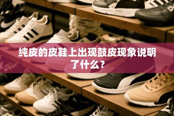 纯皮的皮鞋上出现鼓皮现象说明了什么？