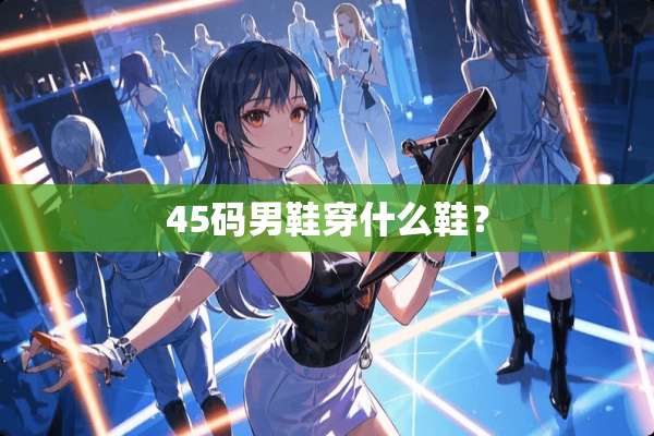 45码男鞋穿什么鞋？