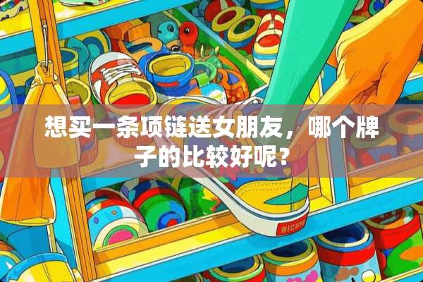 想买一条项链送女朋友，哪个牌子的比较好呢？