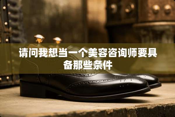 请问我想当一个美容咨询师要具备那些条件