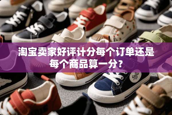 淘宝卖家好评计分每个订单还是每个商品算一分？