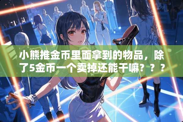 小熊推金币里面拿到的物品，除了5金币一个卖掉还能干嘛？？？